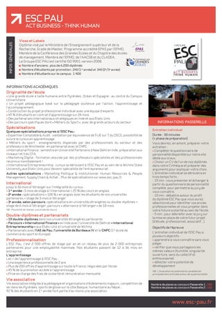 ESC pau 
ACT Business - Think human 
GÉNÉRALES 
INFOS INFORMATIONS passerelle 
www.esc-pau.fr Nombre de places au concours Passerelle 1 : 180 
Nombre de places au concours Passerelle 2 : 100 
Visas et Labels 
Diplôme visé par le Ministère de l'Enseignement supérieur et de la 
Recherche, Grade de Master, Programme accrédité EPAS par l'EFMD, 
Membre de la Conférence des Grandes Ecoles et du Chapitre des écoles 
de management, Membre de l'EFMD, de l'AACSB et du CLADEA, 
Le Groupe ESC PAU est certifié ISO 9001 version 2008 
Nombre d'anciens : plus de 6 200 diplômés 
Nombre d'étudiants par promotion : 240 (1re année) et 340 (2e/3e année) 
Nombre d'étudiants sur le campus : 1 400 
Entretien individuel 
Durée : 30 minutes 
(+ phase de préparation) 
Vous devrez, en amont, préparer votre 
entretien : 
> Compléter le questionnaire de 
personnalité disponible sur notre site 
dédié aux oraux, 
> Choisir un CV de l'un de nos diplômés 
dans notre CVthèque et préparer des 
arguments pour expliquer votre choix. 
L'entretien individuel se déroulera en 
trois temps forts : 
- 15 min : vous présenter et échanger à 
partir du questionnaire de personnalité 
complété, pour permettre au jury de 
vous connaître, 
- 10 min : débattre autour du profil 
du diplômé ESC Pau que vous aurez 
sélectionné pour identifier vos envies 
professionnelles et vous projeter dans 
votre future scolarité au sein de l'école, 
- 5 min : pour débriefer avec le jury sur 
la mise en place de votre futur projet 
(d'étude, professionnel, associatif...). 
Objectifs de l'épreuve 
L'entretien individuel de l'ESC Pau a 
plusieurs objectifs : 
> apprendre à vous connaître sans vous 
piéger 
> vérifier que nous partageons les 
mêmes valeurs (humilité, singularité, 
ouverture, sens du collectif et 
enthousiasme) 
> détecter votre potentiel de 
développement 
NB : L'évaluation du potentiel du candidat est 
principalement articulée autour de sa personnalité. 
INFORMATIONS ACADÉMIQUES 
Originalité de l'école 
> Une grande école à taille humaine entre Pyrénées, Océan et Espagne ; au centre du Campus 
Universitaire 
> Un projet pédagogique basé sur la pédagogie soutenue par l'action, l'apprentissage et 
l'accompagnement 
> Construction du projet professionnel individuel avec une équipe d'experts 
> 45 % d'étudiants en contrat d'apprentissage sur 24 mois 
> Des partenariats internationaux stratégiques en Inde et aux États-Unis 
> Des parcours spécifiques dont « Métiers du Sport », avec de grands acteurs du secteur 
Spécialisations 
Quelques spécialisations propres à l'ESC Pau : 
> Expertise-Comptable & Audit : validation par équivalence de 5 UE sur 7 du DSCG, possibilité de 
suivre le cursus en apprentissage. 
> Métiers du sport : enseignements dispensés par des professionnels du secteur et des 
professeurs de Winchester, en partenariat avec le CNPC. 
> International Finance : semestre en Université Partenaire à New Dehli en Inde, préparation aux 
niveaux I et II du CFA. 
> Marketing Digital : formation assurée par des professeurs spécialistes et des professionnels 
reconnus mondialement ! 
> International Entrepreneurship : cursus se déroulant à l'ESC Pau et au sein de la Wichita State 
University aux Etats-Unis pour devenir spécialiste de l'entrepreneuriat. 
Autres spécialisations : Marketing Politique & Institutionnel, Human Resources & People 
Management, Supply Chain & Achat... Plus de spécialisations sur www.esc-pau.fr 
International 
Jusqu'à 36 mois à l'étranger sur l'intégralité du cursus : 
> 1re année : 3 mois de stage à l'international + 25 % des cours en anglais 
> 2e année : spécialisations « 100 % » en anglais avec les étudiants de nos universités 
partenaires + stage de 3 mois à l'étranger 
> 3e année, selon parcours : spécialisations en universités étrangères ou double-diplômes + 
stage de 6 mois à l'étranger, parcours « alternance à l'étranger » de 18 mois 
NB : Possibilité de réaliser une année de césure 
Double-diplômes et partenariats 
> 19 double-diplômes dans nos universités étrangères partenaires 
> Parcours « International Finance » en Inde avec l'université de Delhi et « International 
Entrepreneurship » aux États-Unis à l'université de Wichita 
> Partenariats avec l'IAE de Pau, l'université de Bordeaux IV et le CNPC (1re école de 
commerce du sport en Europe) 
Professionnalisation 
L'ESC Pau, c'est 2 500 offres de stage par an et un réseau de plus de 2 000 entreprises 
partenaires pour une employabilité maximale. Nos étudiants passent de 12 à 36 mois en 
entreprise. 
L'apprentissage 
Les + de l'apprentissage à l'ESC Pau : 
> Une expérience professionnelle de 2 ans 
> Plus de 200 offres d'apprentissage sur toute la France, négociées par l'école 
> 45 % de la promotion accède à l'apprentissage 
> Prise en charge des frais de scolarité et rémunération mensuelle 
Vie associative 
Vie associative intégrée à la pédagogie et organisations d'évènements majeurs : compétition de 
ski dans les Pyrénées, sports de glisse sur la côte Basque, humanitaire au Népal... 
92 % des étudiants en 1re année font partie d'au moins une association. 
 