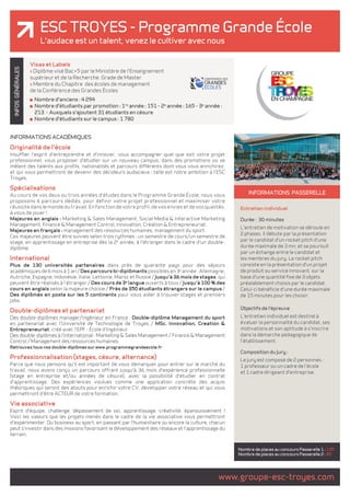 ESC TROYES - Programme Grande École 
L'audace est un talent, venez le cultiver avec nous 
www.groupe-esc-troyes.com INFOS GÉNÉRALES 
INFORMATIONS ACADÉMIQUES 
Originalité de l'école 
Insuffler l'esprit d'entreprendre et d'innover, vous accompagner quel que soit votre projet 
professionnel, vous proposer d'étudier sur un nouveau campus, dans des promotions où se 
mêlent des talents aux profils, nationalités et parcours différents dont vous vous enrichirez, 
et qui vous permettront de devenir des décideurs audacieux : telle est notre ambition à l'ESC 
Troyes. 
Spécialisations 
Au cours de vos deux ou trois années d'études dans le Programme Grande École, nous vous 
proposons 6 parcours dédiés, pour définir votre projet professionnel et maximiser votre 
réussite dans le monde du travail. En fonction de votre profil, de vos envies et de vos qualités, 
à vous de jouer ! 
Majeures en anglais : Marketing & Sales Management, Social Media & Interactive Marketing 
Management, Finance & Management Control, Innovation, Création & Entrepreneuriat. 
Majeures en français : management des ressources humaines, management du sport. 
Ces majeures peuvent être suivies selon trois rythmes : un semestre de cours/un semestre de 
stage, en apprentissage en entreprise dès la 2e année, à l'étranger dans le cadre d'un double-diplôme. 
International 
Plus de 130 universités partenaires dans près de quarante pays pour des séjours 
académiques de 6 mois à 1 an / Des parcours bi-diplômants possibles en 3e année : Allemagne, 
Autriche, Espagne, Indonésie, Italie, Lettonie, Maroc et Russie / Jusqu'à 36 mois de stages, qui 
peuvent être réalisés à l'étranger / Des cours de 3e langue ouverts à tous / Jusqu'à 100 % des 
cours en anglais selon la majeure choisie / Près de 350 étudiants étrangers sur le campus / 
Des diplômés en poste sur les 5 continents pour vous aider à trouver stages et premiers 
jobs. 
Double-diplômes et partenariat 
Des double-diplômes manager/ingénieur en France : Double-diplôme Management du sport 
en partenariat avec l'Université de Technologie de Troyes / MSc. Innovation, Creation & 
Entrepreneuriat, créé avec l'EPF - école d'Ingénieur. 
Des double-diplômes à l'international : Marketing & Sales Management / Finance & Management 
Control / Management des ressources humaines. 
Retrouvez tous nos double-diplômes sur www.programmegrandeecole.fr 
Professionnalisation (stages, césure, alternance) 
Parce que nous pensons qu'il est important de vous démarquer pour entrer sur le marché du 
travail, nous avons conçu un parcours offrant jusqu'à 36 mois d'expérience professionnelle 
(stage en entreprise et/ou années de césure), avec la possibilité d'étudier en contrat 
d'apprentissage. Des expériences voulues comme une application concrète des acquis 
théoriques qui seront des atouts pour enrichir votre CV, développer votre réseau et qui vous 
permettront d'être ACTEUR de votre formation. 
Vie associative 
Esprit d'équipe, challenge, dépassement de soi, apprentissage, créativité, épanouissement ! 
Voici les valeurs que les projets menés dans le cadre de la vie associative vous permettront 
d'expérimenter. Du business au sport, en passant par l'humanitaire ou encore la culture, chacun 
peut s'investir dans des missions favorisant le développement des réseaux et l'apprentissage du 
terrain. 
INFORMATIONS passerelle 
Nombre de places au concours Passerelle 1 : 135 
Nombre de places au concours Passerelle 2 : 85 
Visas et Labels 
> Diplôme visé Bac+5 par le Ministère de l'Enseignement 
supérieur et de la Recherche. Grade de Master 
> Membre du Chapitre des écoles de management 
de la Conférence des Grandes Écoles 
Nombre d'anciens : 4 294 
Nombre d'étudiants par promotion : 1re année : 151 - 2e année : 165 - 3e année : 
213 - Auxquels s'ajoutent 31 étudiants en césure 
Nombre d'étudiants sur le campus : 1 780 
Entretien individuel 
Durée : 30 minutes 
L'entretien de motivation se déroule en 
2 phases. Il débute par la présentation 
par le candidat d'un rocket pitch d'une 
durée maximale de 3 mn, et se poursuit 
par un échange entre le candidat et 
les membres du jury. Le rocket pitch 
consiste en la présentation d'un projet 
de produit ou service innovant, sur la 
base d'une quantité fixe de 3 objets 
préalablement choisis par le candidat. 
Celui-ci bénéficie d'une durée maximale 
de 15 minutes pour les choisir. 
Objectifs de l'épreuve 
L'entretien individuel est destiné à 
évaluer la personnalité du candidat, ses 
motivations et son aptitude à s'inscrire 
dans la démarche pédagogique de 
l'établissement. 
Composition du Jury : 
Le jury est composé de 2 personnes : 
1 professeur ou un cadre de l'école 
et 1 cadre dirigeant d'entreprise. 
 