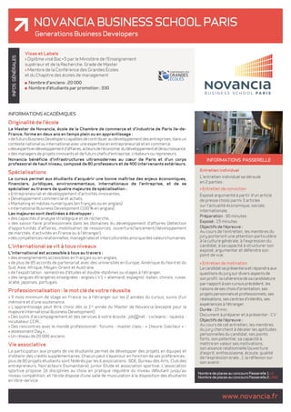 Novancia Business School Paris 
Generations Business Developers 
GÉNÉRALES 
INFOS INFORMATIONS passerelle 
Entretien individuel 
L'entretien individuel se déroule 
en 2 parties : 
> Entretien de conviction 
Exposé argumenté à partir d'un article 
de presse choisi parmi 3 articles 
sur l'actualité économique, sociale, 
internationale. 
Préparation : 30 minutes 
Exposé : 15 minutes 
Objectifs de l'épreuve : 
Au cours de l'entretien, les membres du 
jury porteront une attention particulière 
à la culture générale, à l'expression du 
candidat, à sa capacité à structurer son 
exposé, argumenter et défendre son 
point de vue. 
> Entretien de motivation 
Le candidat se présentera et répondra aux 
questions du jury sur divers aspects de 
son profil : la cohérence de sa candidature 
par rapport à son cursus précédent, les 
raisons de ses choix d'orientation, ses 
projets personnels et professionnels, ses 
réalisations, ses centres d'intérêts, ses 
expériences à l'étranger. 
Durée : 15 min. 
Document à préparer et à présenter : CV 
Objectifs de l'épreuve : 
Au cours de cet entretien, les membres 
du jury cherchent à déceler les aptitudes 
personnelles du candidat, ses points 
forts, son potentiel, sa capacité à 
mettre en valeur ses motivations, 
son aisance relationnelle (ouverture 
d'esprit, enthousiasme, écoute, qualité 
de l'expression orale...), la réflexion sur 
son avenir. 
www.novancia.fr Nombre de places au concours Passerelle 1 : 0 
Nombre de places au concours Passerelle 2 : 200 
Visas et Labels 
> Diplôme visé Bac+5 par le Ministère de l'Enseignement 
supérieur et de la Recherche. Grade de Master 
> Membre de la Conférence des Grandes Écoles 
et du Chapitre des écoles de management 
Nombre d'anciens : 20 000 
Nombre d'étudiants par promotion : 330 
Informations académiques 
Originalité de l'école 
Le Master de Novancia, école de la Chambre de commerce et d'industrie de Paris Ile-de- 
France, forme en deux ans en temps plein ou en apprentissage : 
> de futurs Business Developers capables de contribuer au développement des entreprises, dans un 
contexte national ou international avec une expertise en entrepreneuriat et en commerce, 
> des experts en développement d'affaires, acteurs de l'économie, du développement et de la croissance, 
> des managers de projets innovants et de futurs chefs d'entreprise, créateurs ou repreneurs. 
Novancia bénéficie d'infrastructures ultramodernes au coeur de Paris et d'un corps 
professoral de haut niveau, composé de 80 professeurs et de 400 intervenants extérieurs. 
Spécialisations 
Le cursus permet aux étudiants d'acquérir une bonne maîtrise des enjeux économiques, 
financiers, juridiques, environnementaux, internationaux de l'entreprise, et de se 
spécialiser au travers de quatre majeures de spécialisation : 
> Entrepreneuriat et développement d'activités innovantes, 
> Développement commercial et achats, 
> Marketing et médias numériques (en français ou en anglais) 
> International Business Development (100 % en anglais) 
Les majeures sont destinées à développer : 
> des capacités d'analyse stratégique et de recherche, 
> des savoir-faire professionnels dans les domaines du développement d'affaires (détection 
d'opportunités d'affaires, mobilisation de ressources, ouverture/lancement/développement 
de marchés, d'activités en France ou à l'étranger), 
> des compétences relationnelles, managériales et interculturelles ainsi que des valeurs humaines. 
L'international se vit à tous niveaux 
L'international est accessible à tous au travers : 
> des enseignements accessibles en français ou en anglais, 
> de plus de 85 accords de partenariat avec des universités en Europe, Amérique du Nord et du 
Sud, Asie, Afrique, Moyen-Orient et Australie, 
> de l'expatriation : semestres d'études et double-diplômes ou stages à l'étranger, 
> des langues étrangères enseignées : anglais LV1 + allemand, espagnol, italien, chinois, russe, 
arabe, japonais, portugais. 
Professionnalisation : le mot clé de votre réussite 
> 9 mois minimum de stage en France ou à l'étranger sur les 2 années du cursus, suivis d'un 
mémoire et d'une soutenance. 
> L'apprentissage peut être choisi dès la 1re année du Master de Novancia (excepté pour la 
majeure International Business Development). 
> Des outils d'accompagnement et des services à votre écoute : job@net - cvcleanic - Iquesta - 
incubateur CCIR... 
> Des rencontres avec le monde professionnel : forums - master class - « 1heure-1secteur » - 
« assessment Day »... 
> Un réseau de 20 000 anciens. 
Vie associative 
La participation aux projets de vie étudiante permet de développer des projets en équipes et 
d'obtenir des crédits supplémentaires. Chacun peut s'épanouir en fonction de ses préférences ; 
plus de 80 projets étudiants sont fédérés par les 6 associations : BDE, Bureau des Arts, Club des 
entrepreneurs, Nov'acteurs (humanitaire), Junior Étude et association sportive. L'association 
sportive propose 16 disciplines au choix en pratique régulière du niveau débutant jusqu'au 
niveau compétition, et l'école dispose d'une salle de musculation à la disposition des étudiants 
en libre-service. 
 