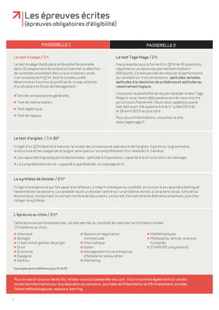 *Les sujets seront différents pour P1 et P2. 
6 
Les épreuves écrites 
(épreuves obligatoires d'éligibilité) 
Passerelle 1 Passerelle 2 
Le test Arpège / 2 h 
Le test Arpège (Aptitude à la Réussite Personnelle 
dans l'Enseignement de la Gestion) permet la sélection 
de candidats possédant des cursus scolaires variés. 
Il se compose de 4 QCM, dont le contenu a été 
déterminé en fonction du profil et du niveau attendu 
d'un étudiant en école de Management : 
Test de connaissances générales, 
Test de mémorisation, 
Test algébrique, 
Test de logique. 
Le test Tage Mage / 2 h 
Il se présente sous la forme d'un QCM de 90 questions, 
réparties en six épreuves permettant d'obtenir 
600 points. Ce test permet de mesurer la performance 
du candidat sur trois dimensions : aptitudes verbales, 
aptitudes à la résolution de problèmes et aptitudes au 
raisonnement logique. 
Vous avez la possibilité de ne pas repasser le test Tage 
Mage si vous l'avez déjà passé avant de vous inscrire 
au concours Passerelle. Nous vous rappelons que le 
test doit avoir été passé entre le 1er juillet 2014 et 
le 18 avril 2015 au plus tard. 
Pour plus d'informations, consultez le site : 
www.tagemage.fr 
Le test d'anglais / 1 h 30* 
Il s'agit d'un QCM destiné à mesurer le niveau de connaissance opératoire de l'anglais. Il porte sur la grammaire, 
la structure et les usages de la langue, ainsi que sur la compréhension d'un texte écrit. Il évalue : 
Les capacités linguistiques fondamentales : aptitude à l'expression, capacité à la structuration du message. 
La compréhension écrite : capacité à appréhender un message écrit. 
La synthèse de dossier / 2 h* 
Il s'agit d'une épreuve qui fait appel à la réflexion, à l'esprit d'analyse du candidat, et surtout à sa capacité à distinguer 
l'essentiel de l'accessoire. Le candidat reÇoit un dossier centré sur un problème donné, à caractère social, culturel ou 
économique, comportant un certain nombre de documents. Le but est d'en extraire les éléments essentiels, puis d'en 
rédiger la synthèse. 
L'épreuve au choix / 2 h* 
Cette épreuve est fondamentale, car elle permet au candidat de valoriser sa formation initiale. 
15 matières au choix : 
Allemand 
Biologie 
Créativité et gestion de projet 
Droit 
Économie 
Espagnol 
Gestion 
Gestion et négociation 
commerciale 
Informatique 
Italien 
Management d'une entreprise 
d'hôtellerie restauration 
Marketing 
Mathématiques 
Philosophie, lettres, sciences 
humaines 
STAPS (P2 uniquement) 
Pour en savoir plus sur les écrits, rendez-vous sur passerelle-esc.com. Vous trouverez également sur ce site 
toutes les informations sur la préparation au concours : Journées de Présentation et d'Entraînement, annales, 
fiches méthodologiques, espace e-learning. 
 