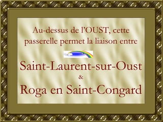 Au-dessus de l’OUST, cette passerelle permet la liaison entre Saint-Laurent-sur-Oust  & Roga en Saint-Congard 