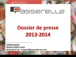 Dossier de presse
2013-2014
Contact presse
Barbara Brelle-Lenoir
09.52.20.47.16 – b.lenoir@passerelle-esc.com
1

 