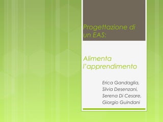 Progettazione di
un EAS:
Alimenta
l’apprendimento
Erica Gandaglia,
Silvia Desenzani,
Serena Di Cesare,
Giorgio Guindani
 