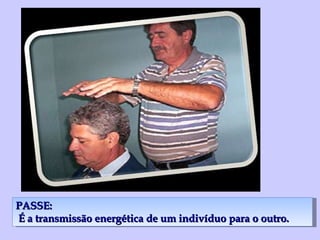 PASSE: É a transmissão energética de um indivíduo para o outro. 