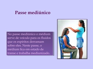 No passe mediúnico o médium serve de veículo para os fluidos que os espíritos derramam sobre eles. Neste passe, o médium fica em estado de transe e trabalha mediunizado. Passe mediúnico  