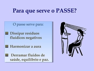 Para que serve o PASSE? O passe serve para: Dissipar resíduos fluídicos negativos Harmonizar a aura  Derramar fluidos de saúde, equilíbrio e paz. 