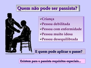 Quem não pode ser passista? Criança Pessoa debilitada Pessoa com enfermidade Pessoa muito idosa Pessoa desequilibrada E quem pode aplicar o passe? Existem para o passista requisitos especiais...  
