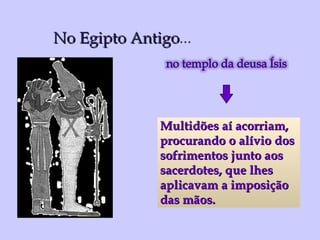 No Egipto Antigo ... Multidões aí acorriam, procurando o alívio dos  sofrimentos junto aos  sacerdotes, que lhes  aplicavam a imposição  das mãos. 