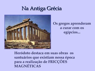 Na Antiga Grécia Os gregos aprenderam a curar com os egípcios... Heródoto destaca em suas obras  os santuários que existiam nessa época para a realização de FRICÇÕES MAGNÉTICAS 