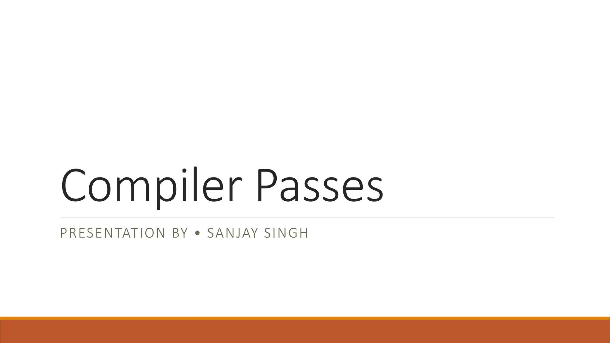 Compiler Passes
PRESENTATION BY • SANJAY SINGH
 