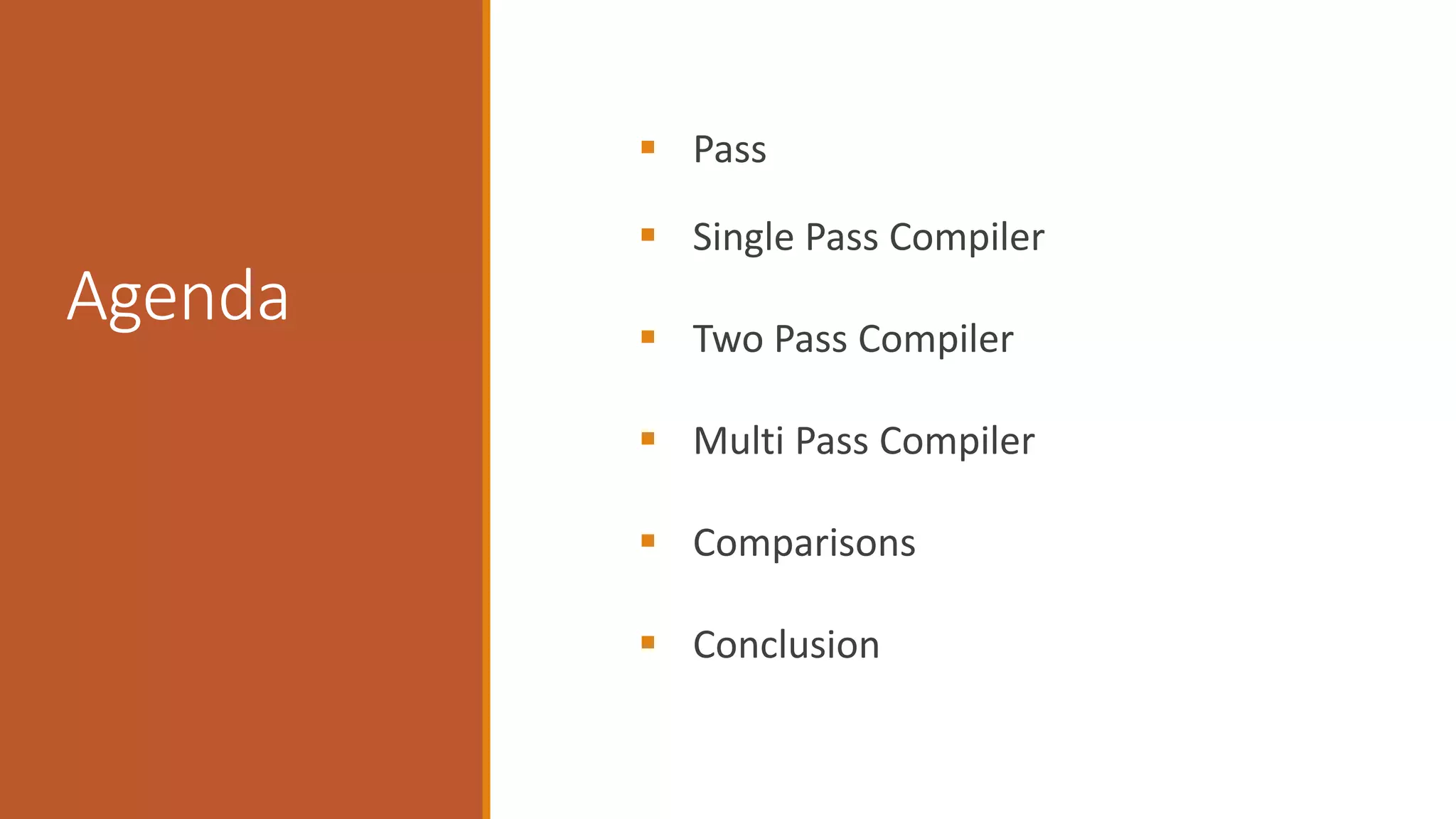 Agenda
 Pass
 Single Pass Compiler
 Two Pass Compiler
 Multi Pass Compiler
 Comparisons
 Conclusion
 
