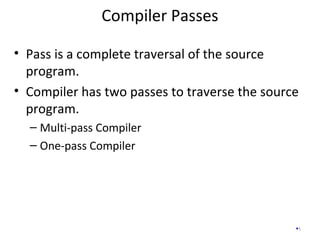 Compiler Passes
1
• Pass is a complete traversal of the source
program.
• Compiler has two passes to traverse the source
program.
– Multi-pass Compiler
– One-pass Compiler
 
