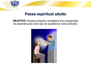 OBJETIVO: limpeza psíquica, energética e/ou preparação
do assistido para outro tipo de assistência mais profunda.
 