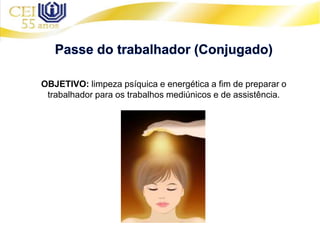 OBJETIVO: limpeza psíquica e energética a fim de preparar o
trabalhador para os trabalhos mediúnicos e de assistência.
 