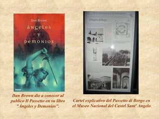 Dan Brown dio a conocer al publico Il Passetto en su libro "Ángeles y Demonios". Cartel explicativo del Passetto di Borgo en  el Museo Nacional del Castel Sant' Angelo . 