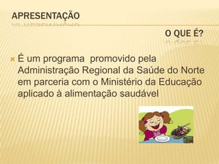 APRESENTAÇÃO							O QUE É?É um programa  promovido pela Administração Regional da Saúde do Norte em parceria com o Ministério da Educação aplicado à alimentação saudável