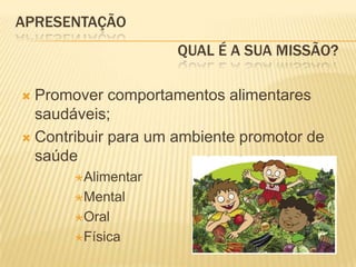APRESENTAÇÃO				     QUAL É A Sua Missão?Promover comportamentos alimentares saudáveis;Contribuir para um ambiente promotor de saúde AlimentarMentalOral             Física