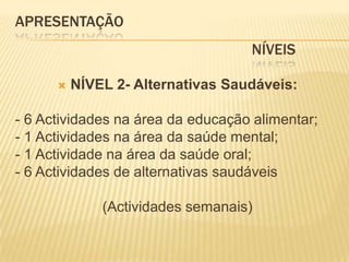 APRESENTAÇÃO					                NíveisNÍVEL 2- Alternativas Saudáveis:- 6 Actividades na área da educação alimentar; - 1 Actividades na área da saúde mental; - 1 Actividade na área da saúde oral; - 6 Actividades de alternativas saudáveis(Actividades semanais)