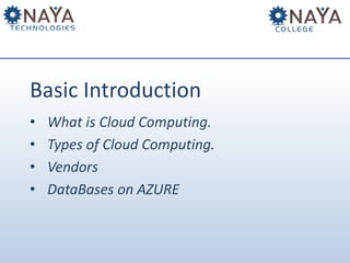 Basic Introduction 
• What is Cloud Computing. 
• Types of Cloud Computing. 
• Vendors 
• DataBases on AZURE 
 