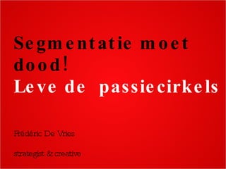 Segmentatie moet dood! Leve de  passiecirkels Frédéric De Vries strategist & creative 