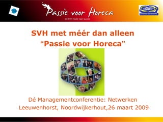 SVH met méér dan alleen “ Passie voor Horeca ” Dé Managementconferentie: Netwerken Leeuwenhorst, Noordwijkerhout,26 maart 2009 