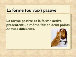 La forme (ou voix) passive  La forme passive et la forme active présentent un même fait de deux points de vues différents. 
