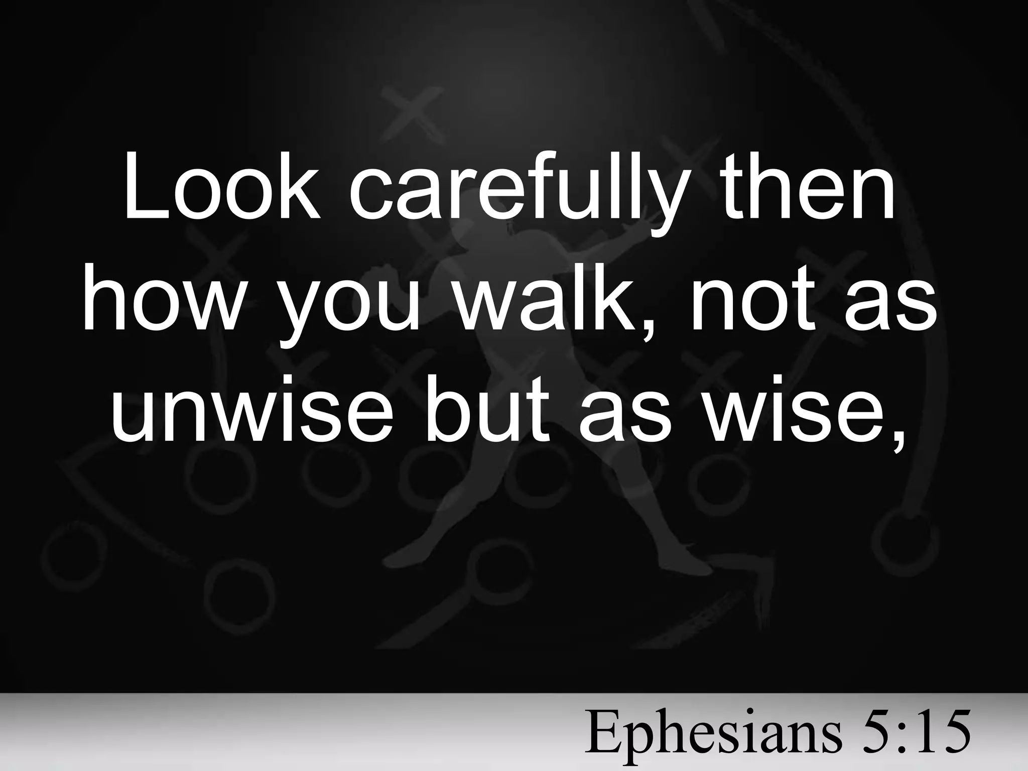 Look carefully then how you walk, not as unwise but as wise, Ephesians 5:15