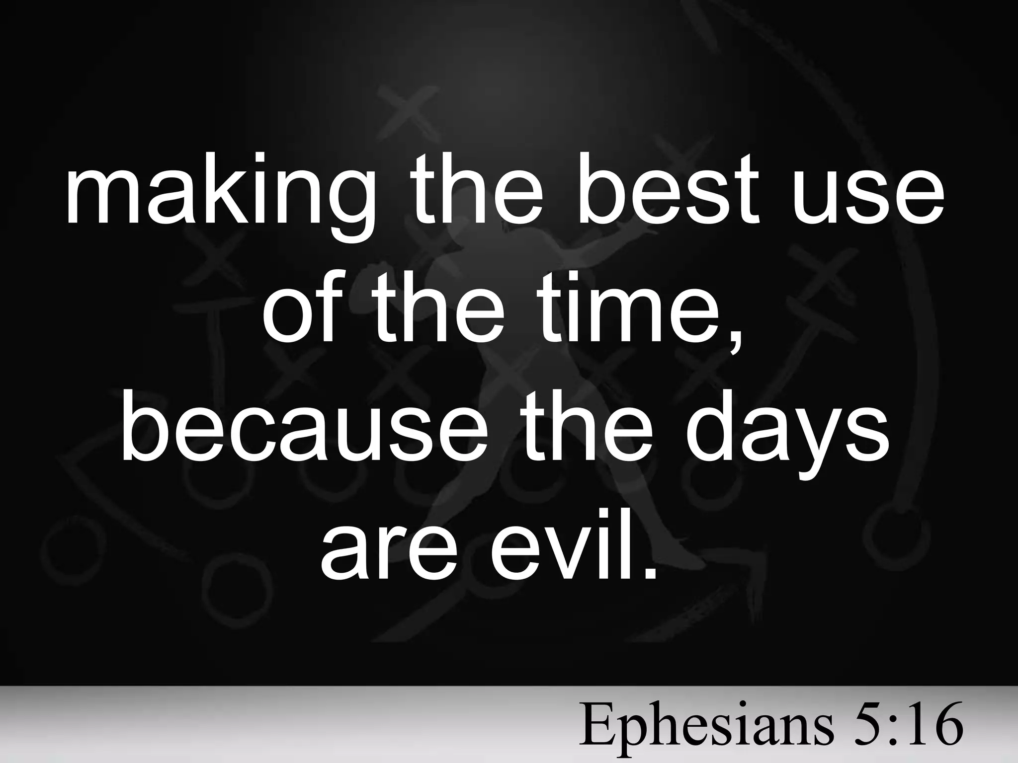 making the best use of the time, because the days are evil. Ephesians 5:16