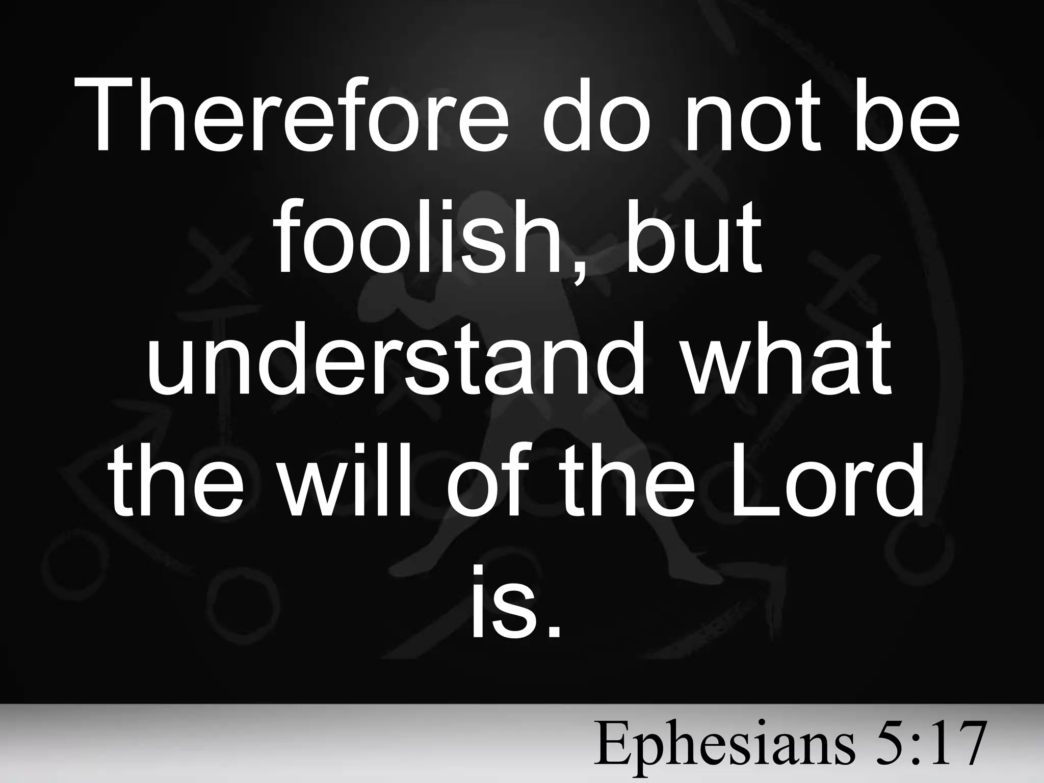 Therefore do not be foolish, but understand what the will of the Lord is. Ephesians 5:17