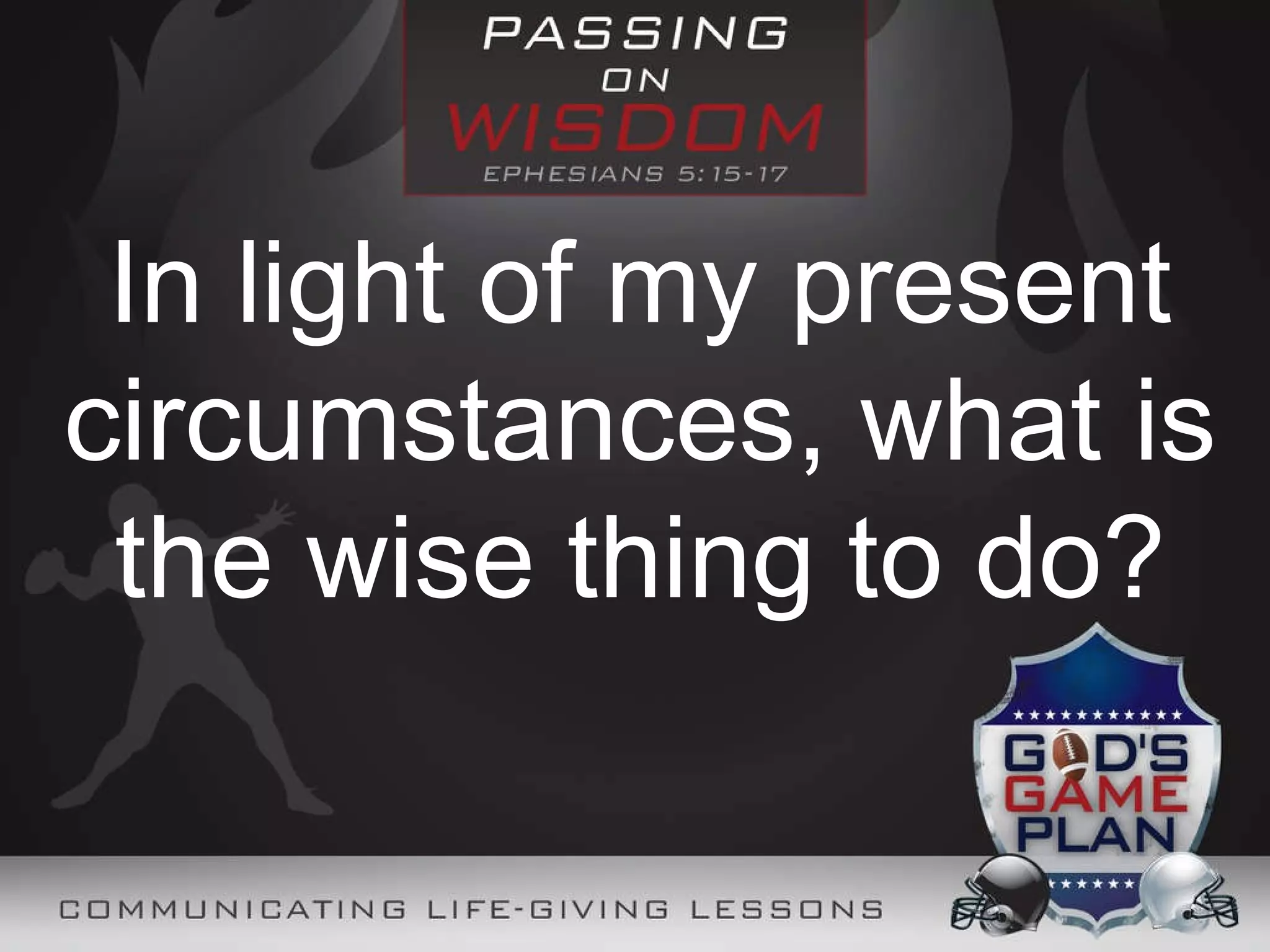 In light of my present circumstances, what is the wise thing to do?