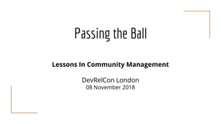 Passing the Ball
Lessons In Community Management
DevRelCon London
08 November 2018
 