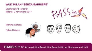 PASSin.it Più Accessibilità Sensibilità Semplicità per l’inclusione di tutti
Martina Gerosa
Fabio Calarco
WUD MILAN “SENZA BARRIERE”
MICROSOFT HOUSE
Milano, 9 novembre 2017
 