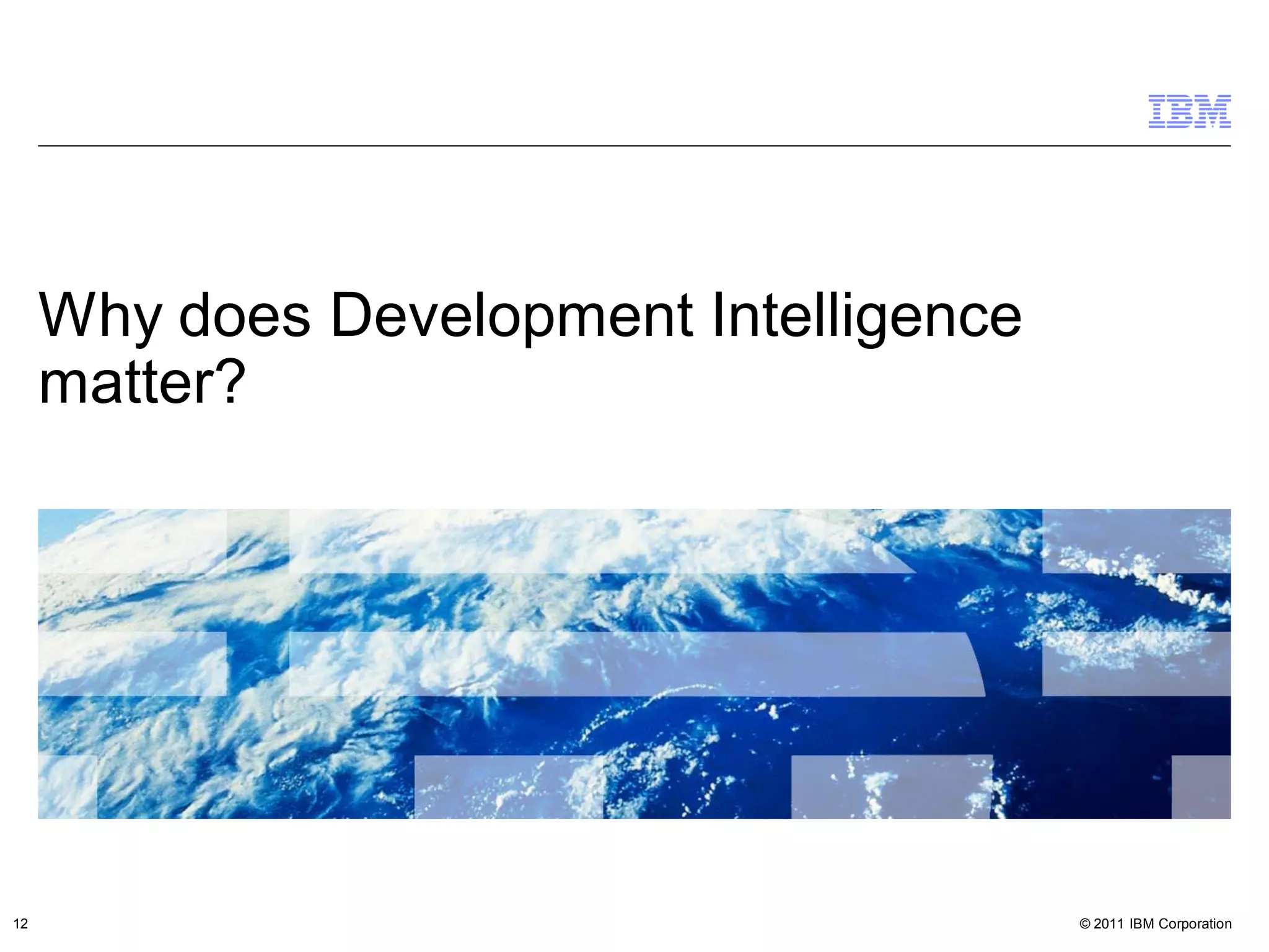Why does Development Intelligence
     matter?




12                                       © 2011 IBM Corporation
 