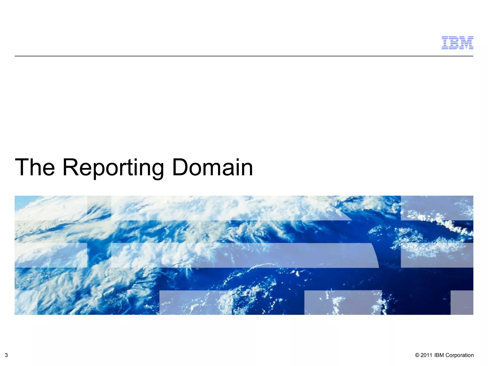 The Reporting Domain




3                          © 2011 IBM Corporation
 