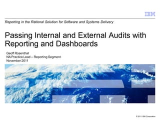 Reporting in the Rational Solution for Software and Systems Delivery



Passing Internal and External Audits with
Reporting and Dashboards
 Geoff Rosenthal
 NA Practice Lead – Reporting Segment
 November 2011




                                                                       © 2011 IBM Corporation
 