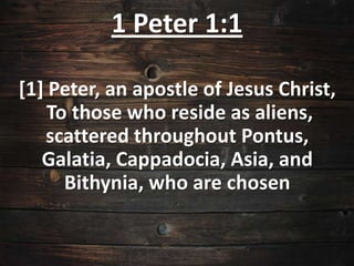1 Peter 1:1

[1] Peter, an apostle of Jesus Christ,
    To those who reside as aliens,
   scattered throughout Pontus,
   Galatia, Cappadocia, Asia, and
      Bithynia, who are chosen
 