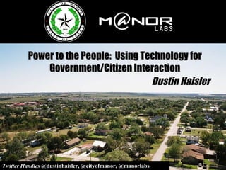 Power to the People:  Using Technology for Government/Citizen Interaction Dustin Haisler Twitter Handles  @dustinhaisler, @cityofmanor, @manorlabs 