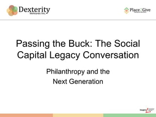 Passing the Buck: The Social
Capital Legacy Conversation
      Philanthropy and the
       Next Generation
 