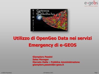 Utilizzo di OpenGeo Data nei servizi
                            Emergency di e-GEOS

                             Giampiero Passini
                             Sales Manager
                             Mercato Italia – Pubblica Amministrazione
                             giampiero.passini@e-geos.it


e-GEOS Proprietary                    28 Febbraio 2013                   Page 1
 