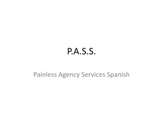 P.A.S.S.

Painless Agency Services Spanish
 