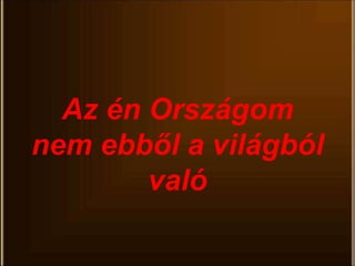 Az én Országom
nem ebből a világból
való
 