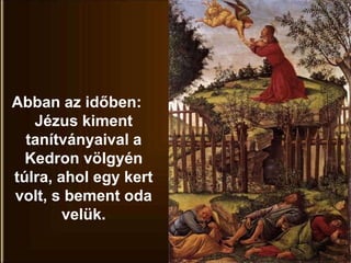 Abban az időben:
Jézus kiment
tanítványaival a
Kedron völgyén
túlra, ahol egy kert
volt, s bement oda
velük.
 