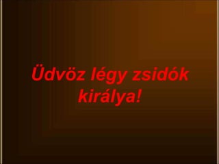Üdvöz légy zsidók
királya!
 