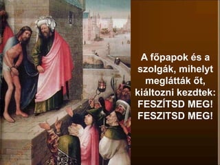 A főpapok és a
szolgák, mihelyt
meglátták őt,
kiáltozni kezdtek:
FESZÍTSD MEG!
FESZITSD MEG!
 