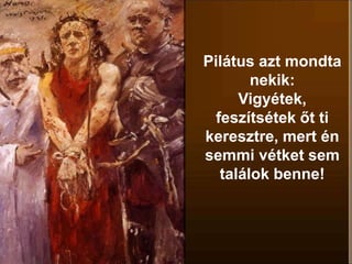 Pilátus azt mondta
nekik:
Vigyétek,
feszítsétek őt ti
keresztre, mert én
semmi vétket sem
találok benne!
 