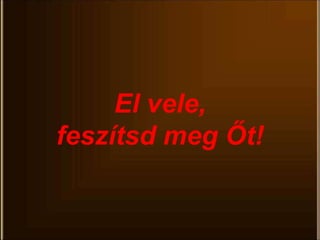 El vele,
feszítsd meg Őt!
 