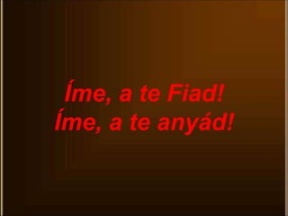Íme, a te Fiad!
Íme, a te anyád!
 
