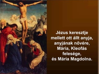 Jézus keresztje
mellett ott állt anyja,
anyjának nővére,
Mária, Kleofás
felesége,
és Mária Magdolna.
 