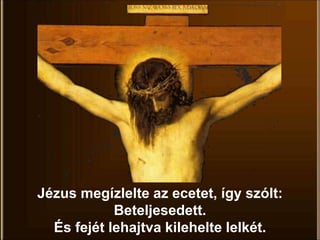 Jézus megízlelte az ecetet, így szólt:
Beteljesedett.
És fejét lehajtva kilehelte lelkét.
 