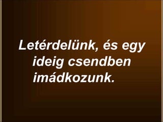 Letérdelünk, és egy
ideig csendben
imádkozunk.
 